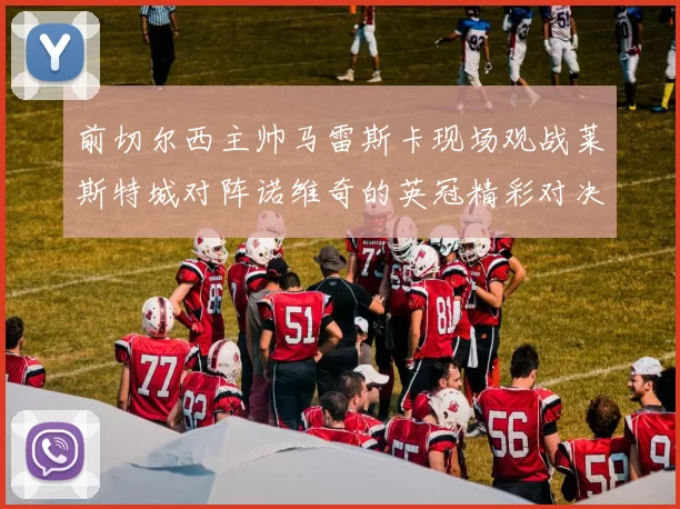 前切尔西主帅马雷斯卡现场观战莱斯特城对阵诺维奇的英冠精彩对决