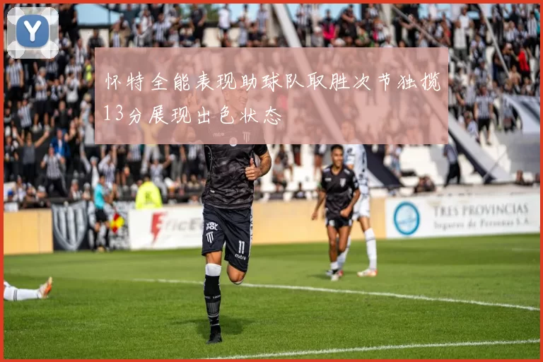 怀特全能表现助球队取胜次节独揽13分展现出色状态