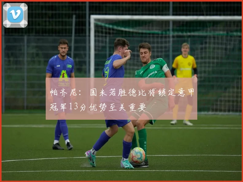 帕齐尼：国米若胜德比将锁定意甲冠军13分优势至关重要