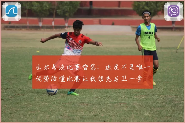 法尔考谈比赛智慧：速度不是唯一优势读懂比赛让我领先后卫一步