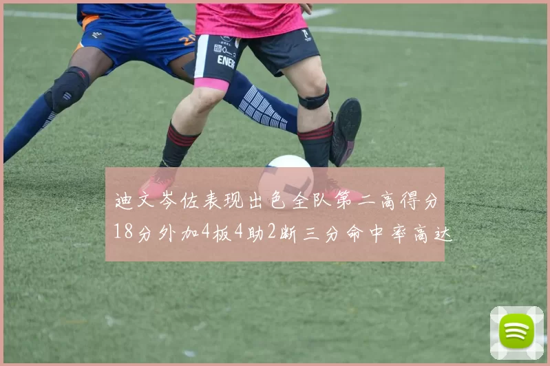 迪文岑佐表现出色全队第二高得分18分外加4板4助2断三分命中率高达44