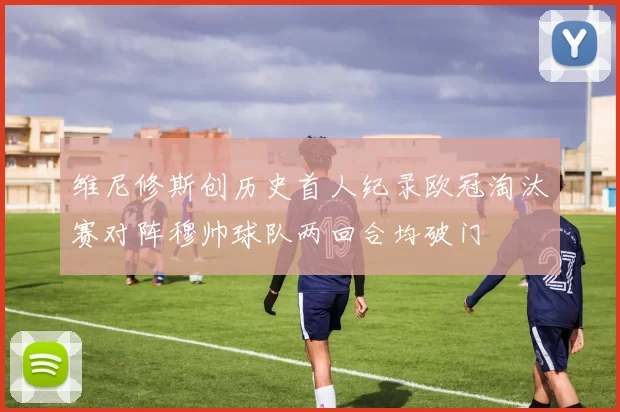 维尼修斯创历史首人纪录欧冠淘汰赛对阵穆帅球队两回合均破门