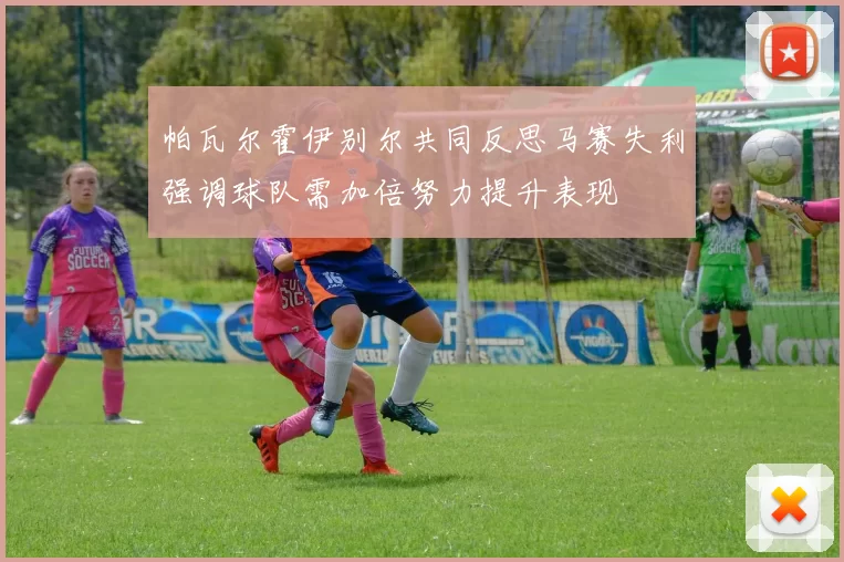 帕瓦尔霍伊别尔共同反思马赛失利强调球队需加倍努力提升表现
