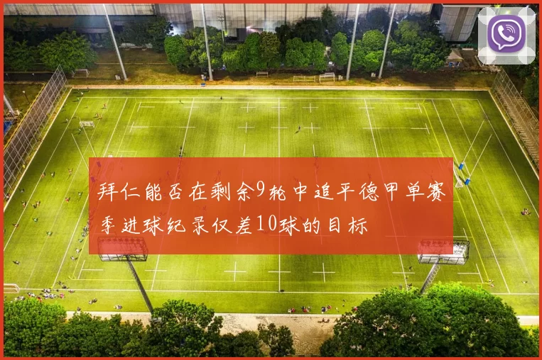 拜仁能否在剩余9轮中追平德甲单赛季进球纪录仅差10球的目标