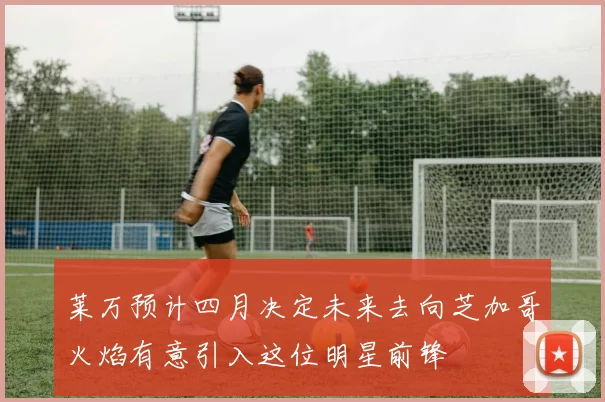 莱万预计四月决定未来去向芝加哥火焰有意引入这位明星前锋