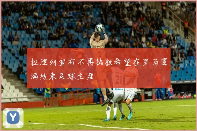 拉涅利宣布不再执教希望在罗马圆满结束足球生涯