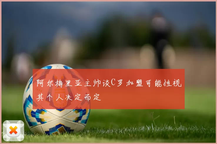 阿尔梅里亚主帅谈C罗加盟可能性视其个人决定而定