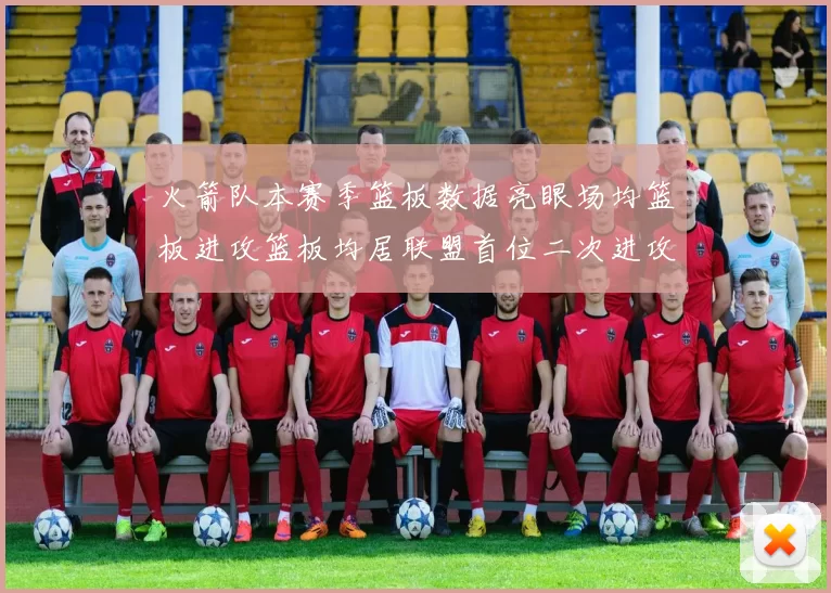 火箭队本赛季篮板数据亮眼场均篮板进攻篮板均居联盟首位二次进攻得分紧随其后