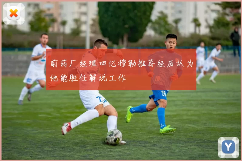 前药厂经理回忆穆勒推荐经历认为他能胜任解说工作