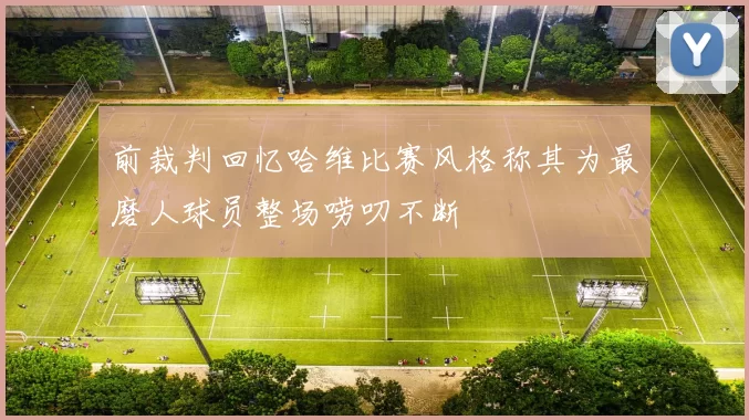 前裁判回忆哈维比赛风格称其为最磨人球员整场唠叨不断