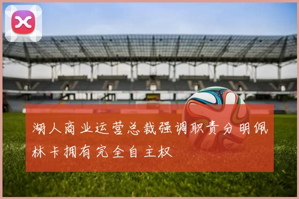湖人商业运营总裁强调职责分明佩林卡拥有完全自主权