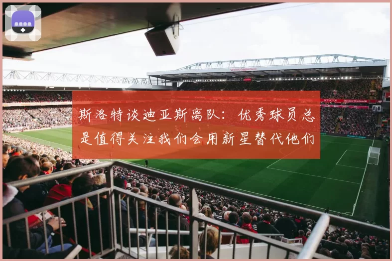 斯洛特谈迪亚斯离队：优秀球员总是值得关注我们会用新星替代他们