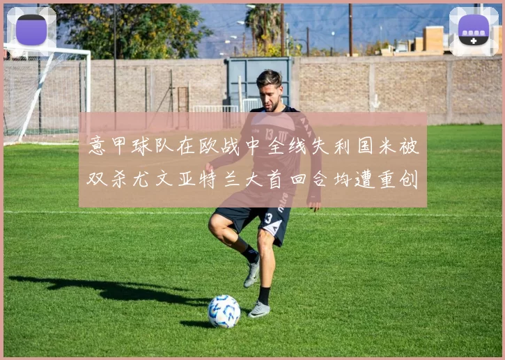 意甲球队在欧战中全线失利国米被双杀尤文亚特兰大首回合均遭重创