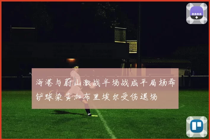 海港与蔚山激战半场战成平局杨希铲球染黄加布里埃尔受伤退场
