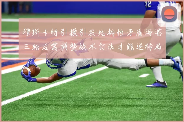穆斯卡特引援引发结构性矛盾海港三轮后需调整战术打法才能逆转局面