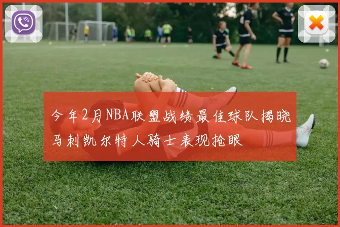 今年2月NBA联盟战绩最佳球队揭晓马刺凯尔特人骑士表现抢眼