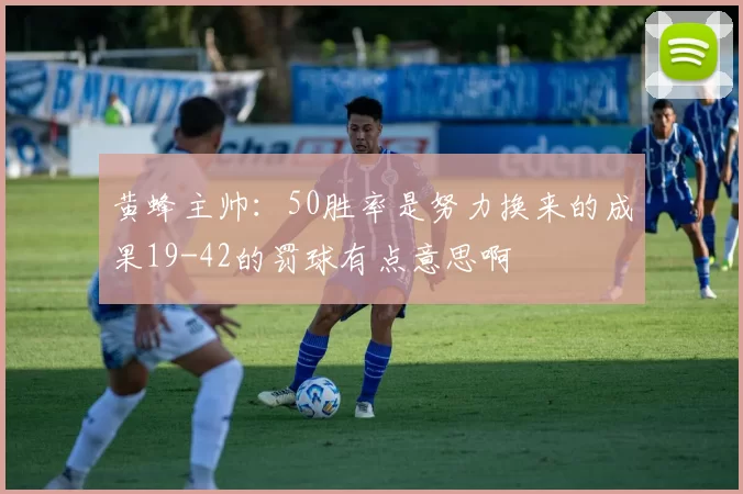 黄蜂主帅：50胜率是努力换来的成果19-42的罚球有点意思啊
