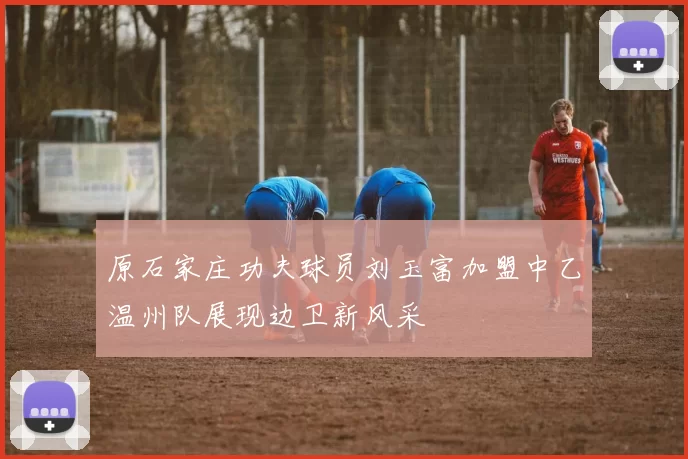 原石家庄功夫球员刘玉富加盟中乙温州队展现边卫新风采