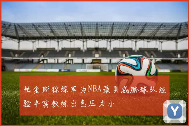 帕金斯称绿军为NBA最具威胁球队经验丰富教练出色压力小