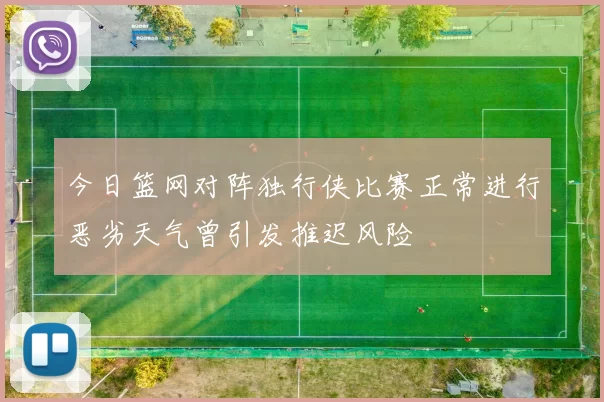 今日篮网对阵独行侠比赛正常进行恶劣天气曾引发推迟风险