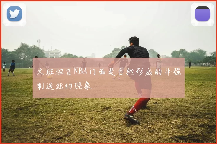 文班坦言NBA门面是自然形成的非强制造就的现象