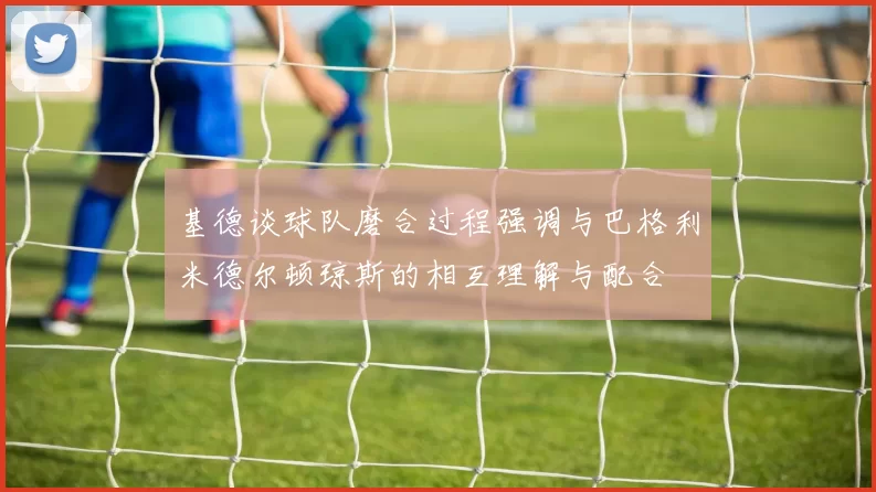 基德谈球队磨合过程强调与巴格利米德尔顿琼斯的相互理解与配合