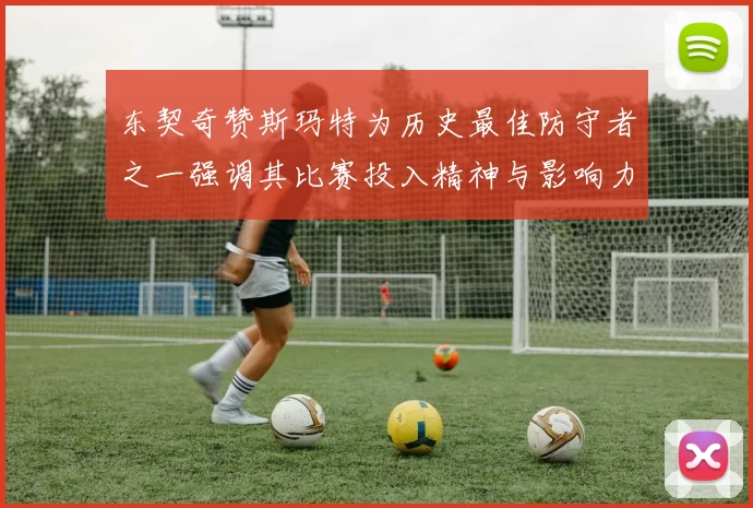 东契奇赞斯玛特为历史最佳防守者之一强调其比赛投入精神与影响力