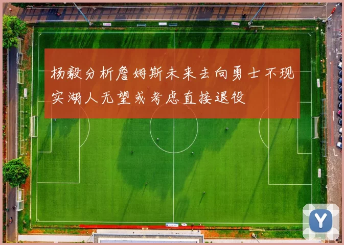 杨毅分析詹姆斯未来去向勇士不现实湖人无望或考虑直接退役