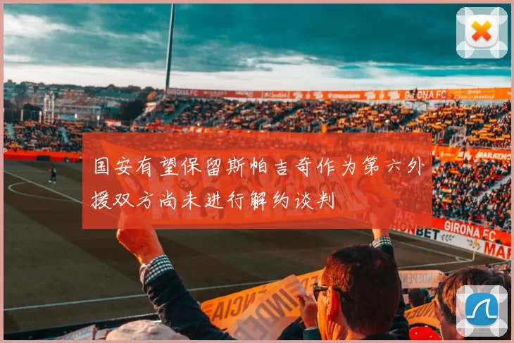 国安有望保留斯帕吉奇作为第六外援双方尚未进行解约谈判