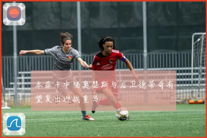 本菲卡中场奥瑟斯与后卫德蒂奇有望复出迎战皇马