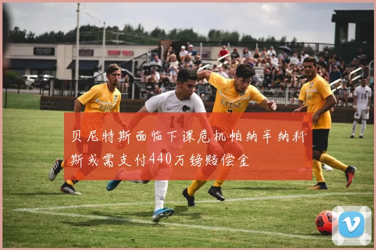 贝尼特斯面临下课危机帕纳辛纳科斯或需支付440万镑赔偿金